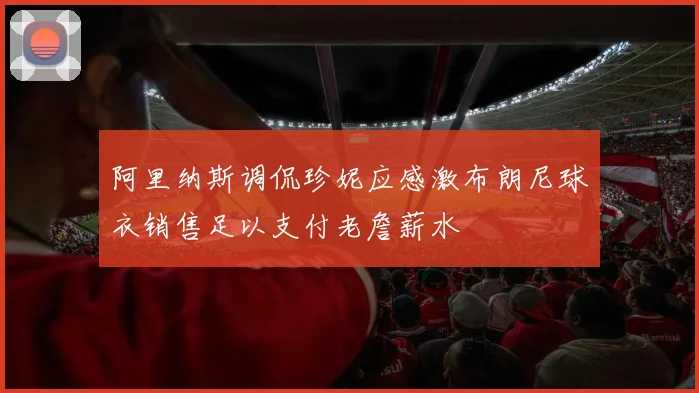 阿里纳斯调侃珍妮应感激布朗尼球衣销售足以支付老詹薪水