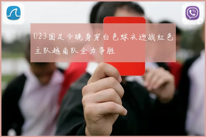 U23国足今晚身穿白色球衣迎战红色主队越南队全力争胜