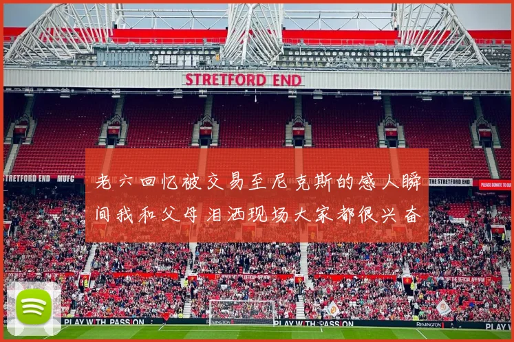 老六回忆被交易至尼克斯的感人瞬间我和父母泪洒现场大家都很兴奋