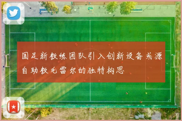 国足新教练团队引入创新设备或源自助教毛雷尔的独特构思