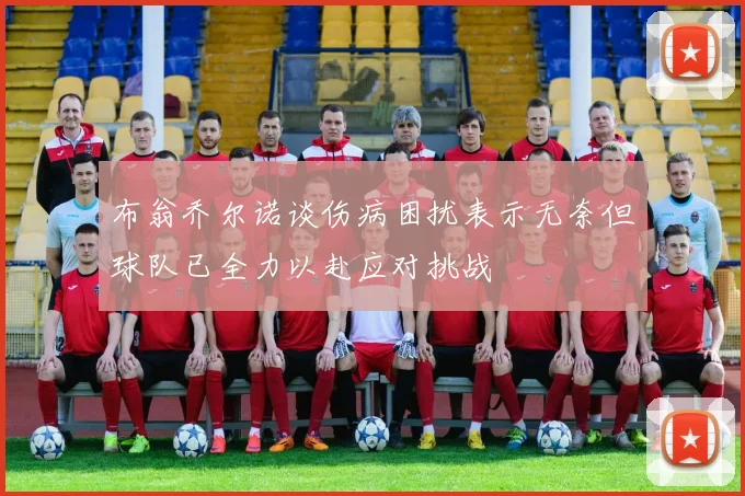 布翁乔尔诺谈伤病困扰表示无奈但球队已全力以赴应对挑战