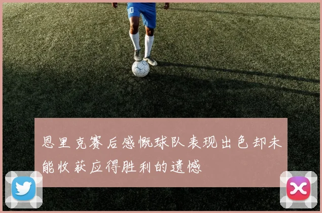恩里克赛后感慨球队表现出色却未能收获应得胜利的遗憾