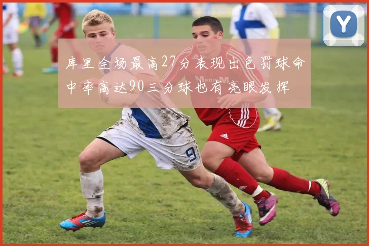 库里全场最高27分表现出色罚球命中率高达90三分球也有亮眼发挥