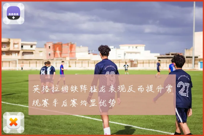 英格拉姆缺阵猛龙表现反而提升常规赛季后赛均显优势