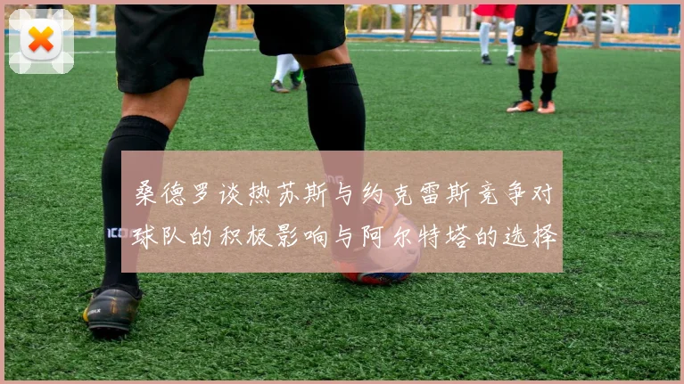 桑德罗谈热苏斯与约克雷斯竞争对球队的积极影响与阿尔特塔的选择难题
