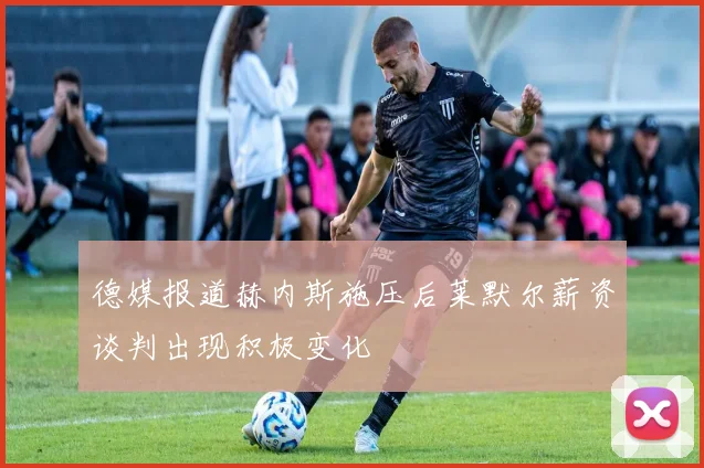 德媒报道赫内斯施压后莱默尔薪资谈判出现积极变化