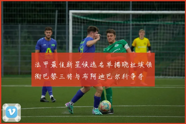 法甲最佳新星候选名单揭晓杜埃领衔巴黎三将与布阿迪巴尔科争夺
