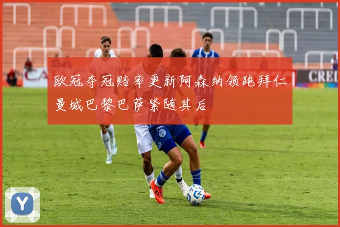欧冠夺冠赔率更新阿森纳领跑拜仁曼城巴黎巴萨紧随其后