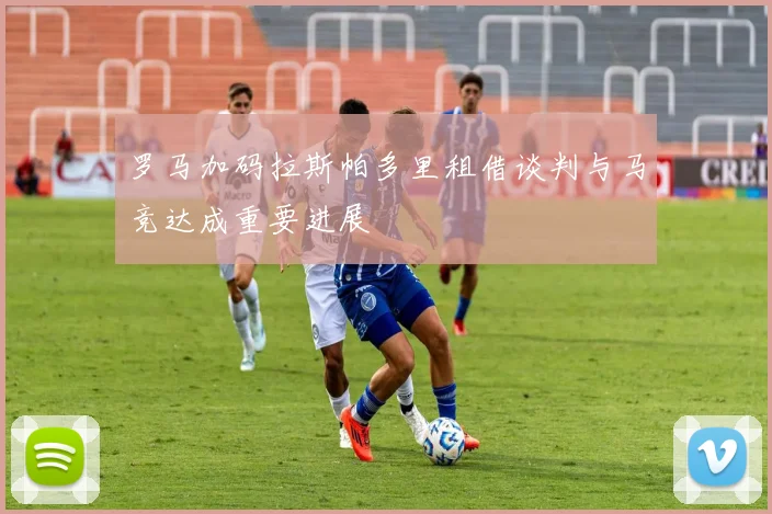 罗马加码拉斯帕多里租借谈判与马竞达成重要进展