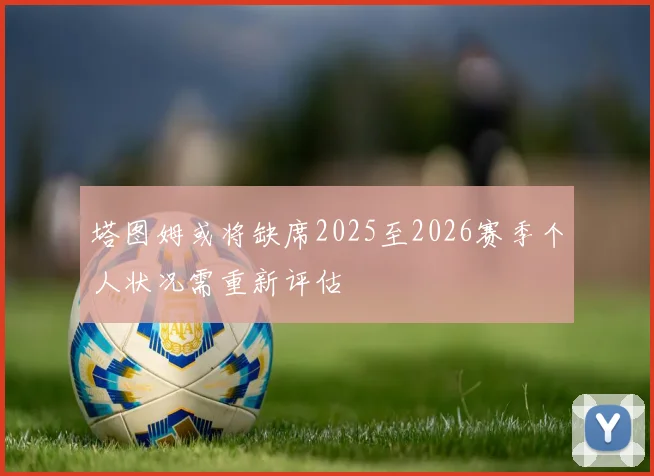 塔图姆或将缺席2025至2026赛季个人状况需重新评估
