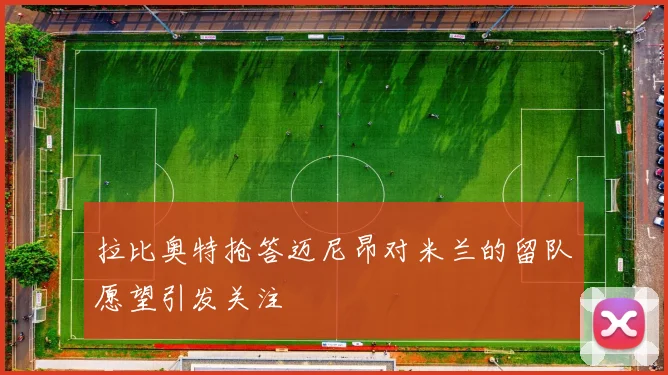 拉比奥特抢答迈尼昂对米兰的留队愿望引发关注