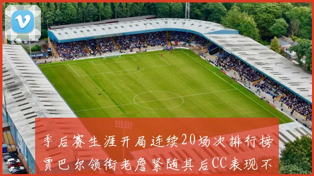 季后赛生涯开局连续20场次排行榜贾巴尔领衔老詹紧随其后CC表现不俗