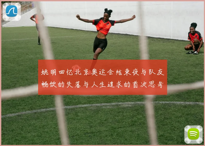 姚明回忆北京奥运会结束夜与队友畅饮的失落与人生追求的首次思考