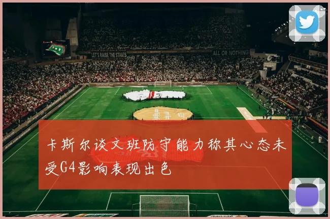 卡斯尔谈文班防守能力称其心态未受G4影响表现出色