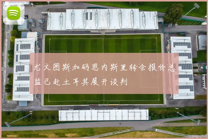 尤文图斯加码恩内斯里转会报价总监已赴土耳其展开谈判