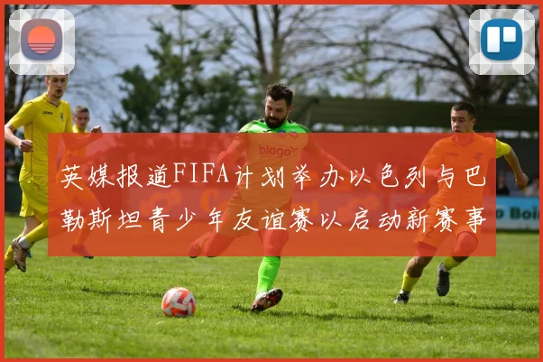 英媒报道FIFA计划举办以色列与巴勒斯坦青少年友谊赛以启动新赛事