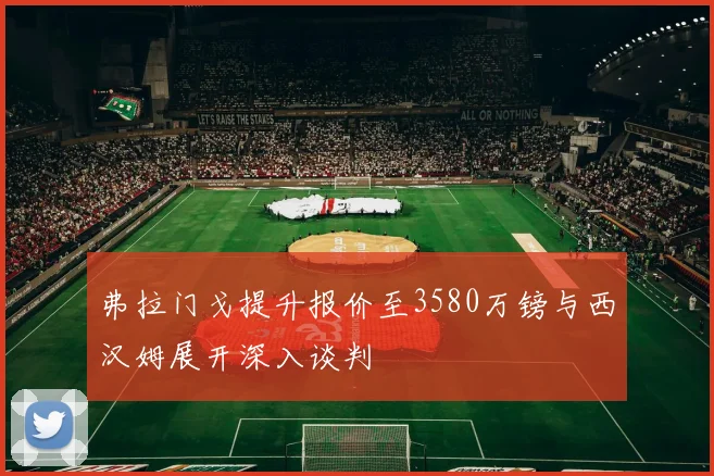 弗拉门戈提升报价至3580万镑与西汉姆展开深入谈判