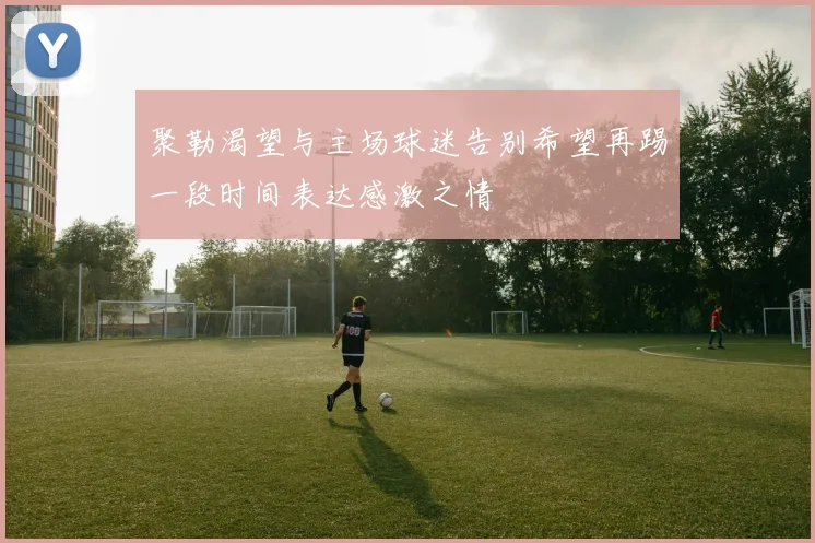 聚勒渴望与主场球迷告别希望再踢一段时间表达感激之情