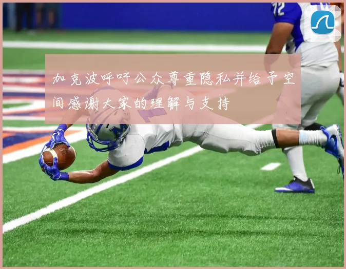 加克波呼吁公众尊重隐私并给予空间感谢大家的理解与支持