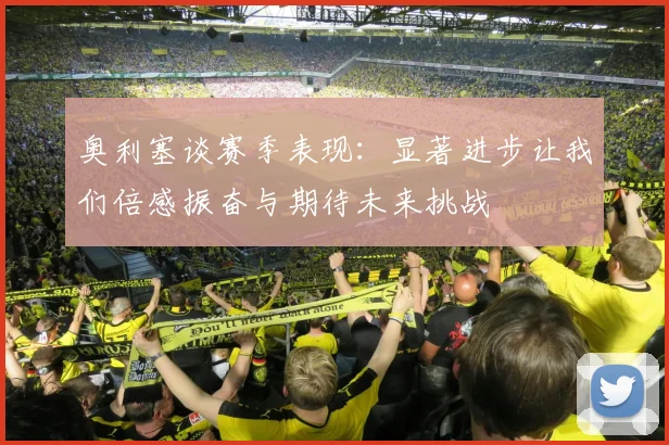 奥利塞谈赛季表现：显著进步让我们倍感振奋与期待未来挑战