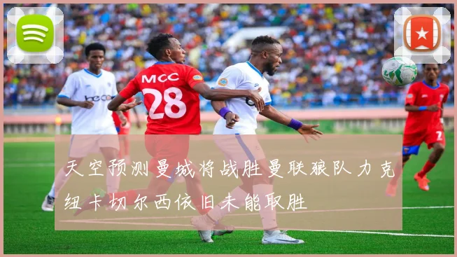 天空预测曼城将战胜曼联狼队力克纽卡切尔西依旧未能取胜