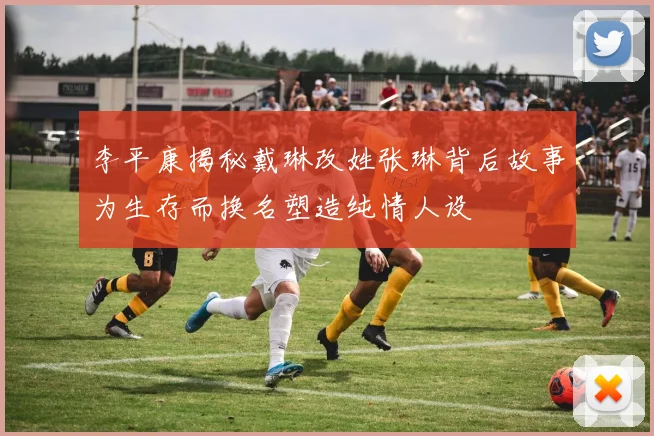 李平康揭秘戴琳改姓张琳背后故事为生存而换名塑造纯情人设