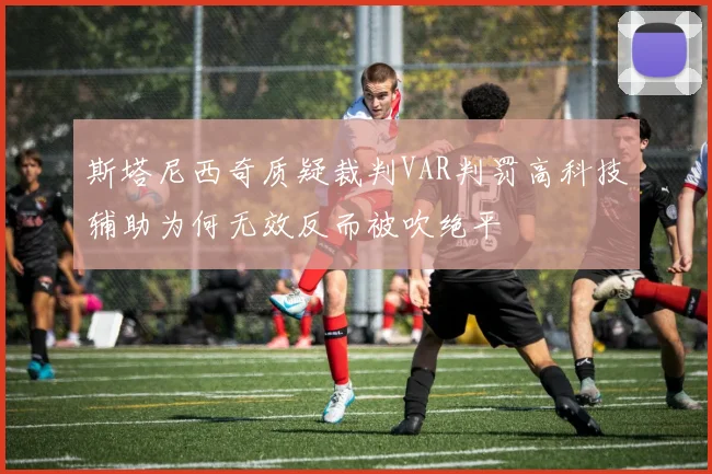 斯塔尼西奇质疑裁判VAR判罚高科技辅助为何无效反而被吹绝平